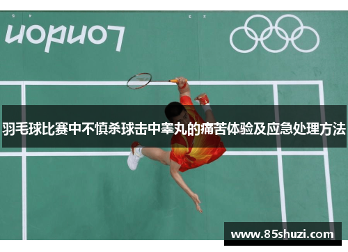 羽毛球比赛中不慎杀球击中睾丸的痛苦体验及应急处理方法
