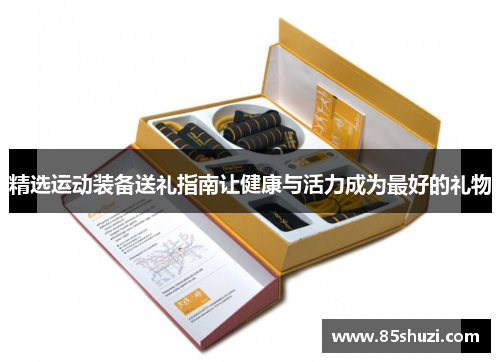 精选运动装备送礼指南让健康与活力成为最好的礼物