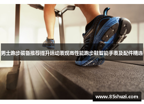 男士跑步装备推荐提升运动表现高性能跑步鞋智能手表及配件精选