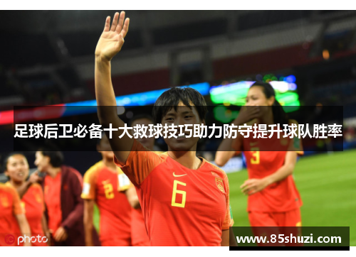 足球后卫必备十大救球技巧助力防守提升球队胜率
