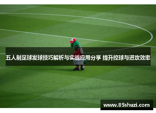 五人制足球发球技巧解析与实战应用分享 提升控球与进攻效率