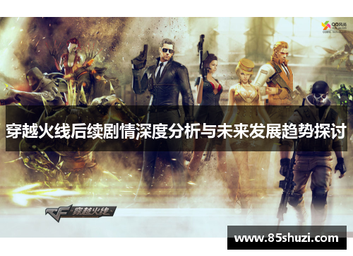 穿越火线后续剧情深度分析与未来发展趋势探讨