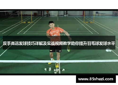 反手高远发球技巧详解及实战视频教学助你提升羽毛球发球水平