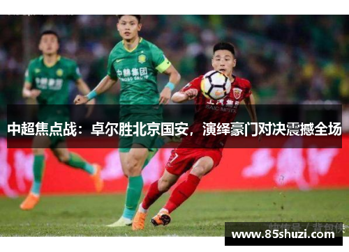 中超焦点战：卓尔胜北京国安，演绎豪门对决震撼全场