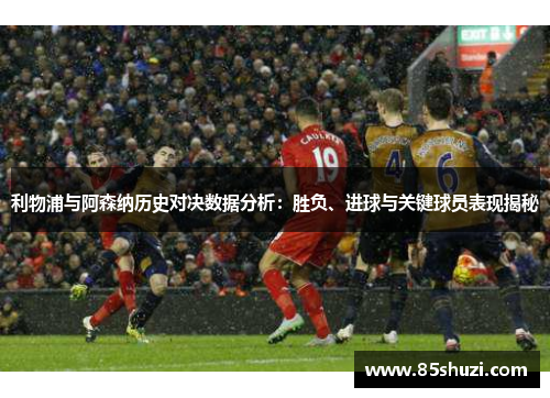 利物浦与阿森纳历史对决数据分析：胜负、进球与关键球员表现揭秘