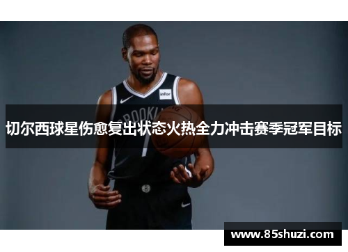 切尔西球星伤愈复出状态火热全力冲击赛季冠军目标