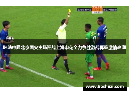 咪咕中超北京国安主场迎战上海申花全力争胜激战再掀激情高潮