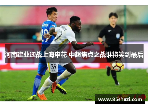 河南建业迎战上海申花 中超焦点之战谁将笑到最后