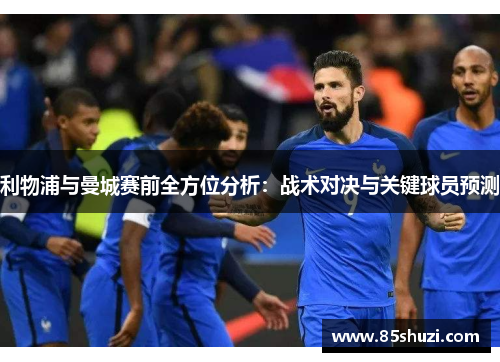 利物浦与曼城赛前全方位分析：战术对决与关键球员预测