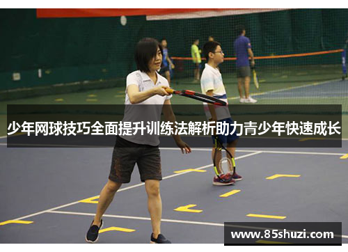 少年网球技巧全面提升训练法解析助力青少年快速成长
