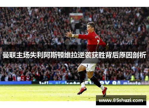 曼联主场失利阿斯顿维拉逆袭获胜背后原因剖析