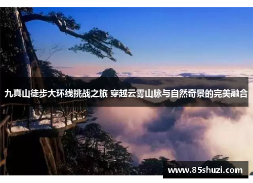 九真山徒步大环线挑战之旅 穿越云雾山脉与自然奇景的完美融合