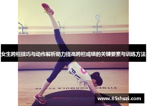 女生跨栏技巧与动作解析助力提高跨栏成绩的关键要素与训练方法
