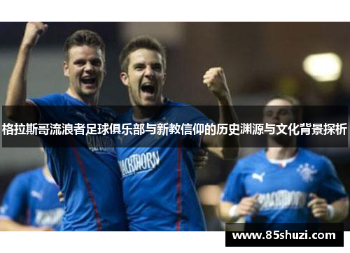 格拉斯哥流浪者足球俱乐部与新教信仰的历史渊源与文化背景探析