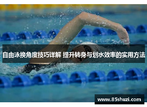 自由泳换角度技巧详解 提升转身与划水效率的实用方法